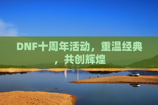 DNF十周年活动，重温经典，共创辉煌