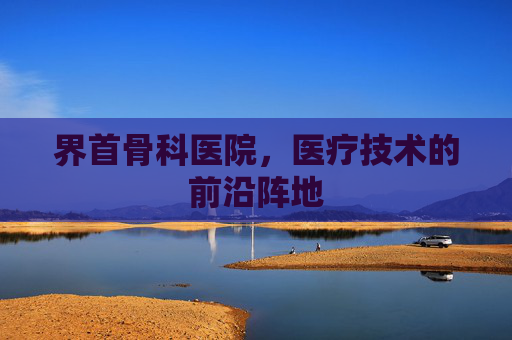 界首骨科医院，医疗技术的前沿阵地