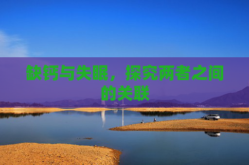 缺钙与失眠,探究两者之间的关联 缺钙与失眠,探究两者之间的关联