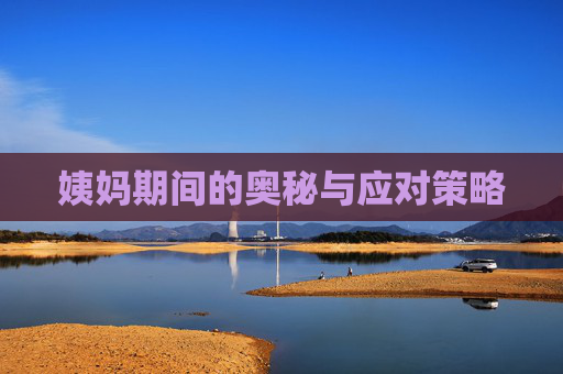 姨妈期间的奥秘与应对策略 姨妈期间的奥秘与应对策略