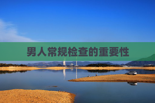 男人常规检查的重要性 男人常规检查的重要性