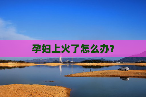 孕妇上火了怎么办? 孕妇上火了怎么办?