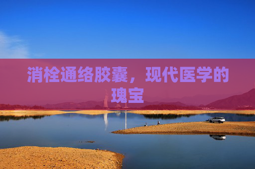 消栓通络胶囊，现代医学的瑰宝