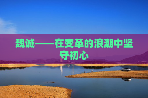 魏诚——在变革的浪潮中坚守初心