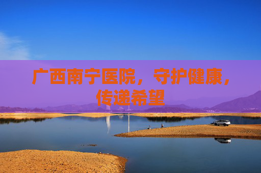 广西南宁医院，守护健康，传递希望