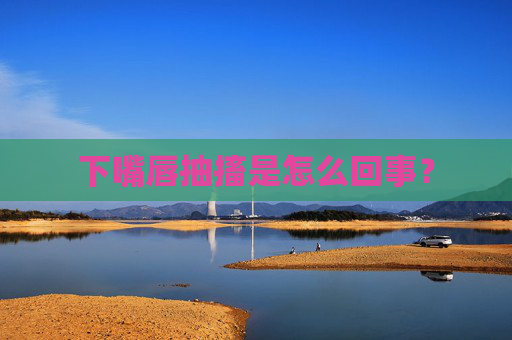 下嘴唇抽搐是怎么回事？