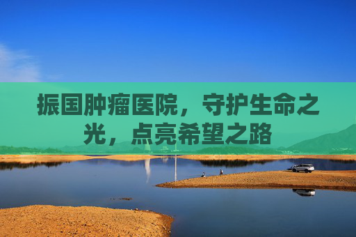 振国肿瘤医院，守护生命之光，点亮希望之路