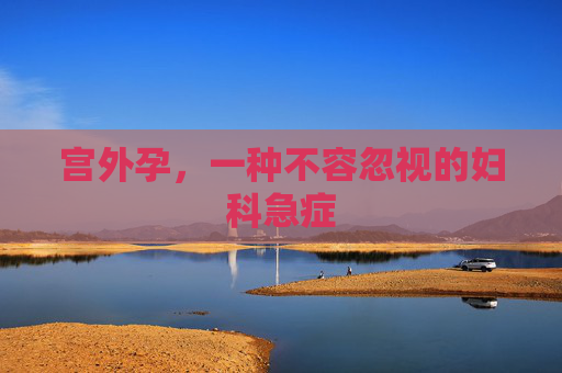 宫外孕，一种不容忽视的妇科急症