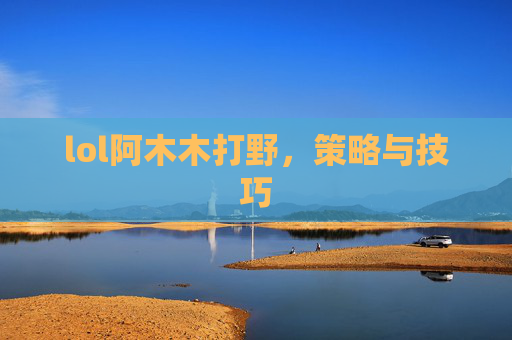 lol阿木木打野，策略与技巧