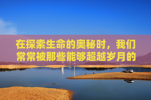 在探索生命的奥秘时,我们常常被那些能够超越岁月的智者所吸引。他们不仅拥有健康的身体,更有着令人羡慕的长寿。那么,是什么让这些长寿者如此与众不同呢?今天,我们就来揭秘那些流传已久的长寿秘诀 在探索生命的奥秘时,我们常常被那些能够超越岁月的智者所吸引。他们不仅拥有健康的身体,更有着令人羡慕的长寿。那么,是什么让这些长寿者如此与众不同呢?今天,我们就来揭秘那些流传已久的长寿秘诀