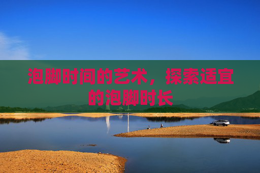 泡脚时间的艺术,探索适宜的泡脚时长 泡脚时间的艺术,探索适宜的泡脚时长