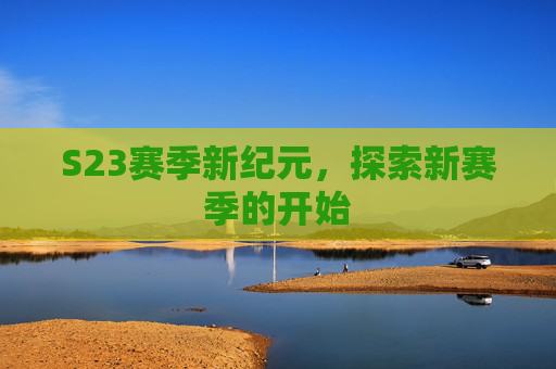 S23赛季新纪元,探索新赛季的开始 S23赛季新纪元,探索新赛季的开始