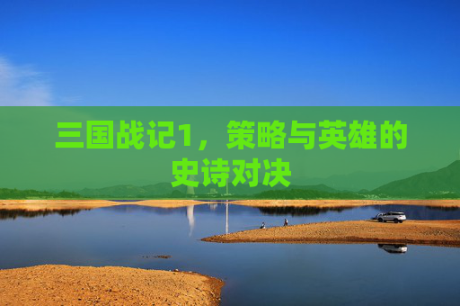 三国战记1，策略与英雄的史诗对决