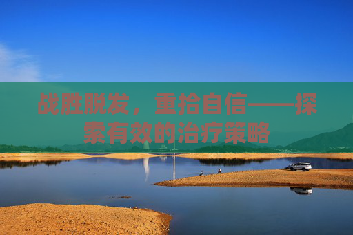 战胜脱发，重拾自信——探索有效的治疗策略