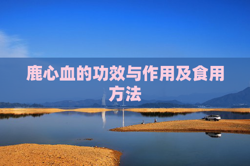 鹿心血的功效与作用及食用方法