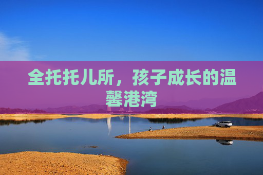 全托托儿所，孩子成长的温馨港湾