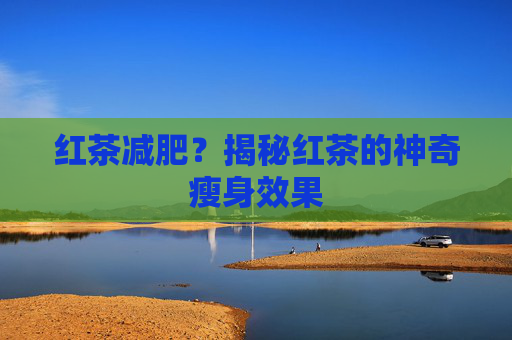 红茶减肥？揭秘红茶的神奇瘦身效果