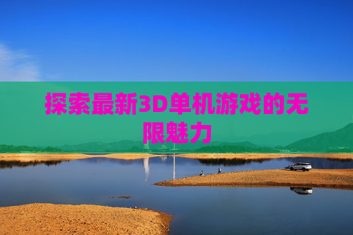 探索最新3D单机游戏的无限魅力 探索最新3D单机游戏的无限魅力