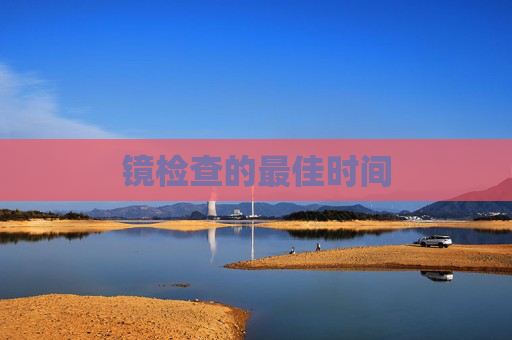 镜检查的最佳时间 镜检查的最佳时间