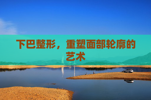 下巴整形，重塑面部轮廓的艺术