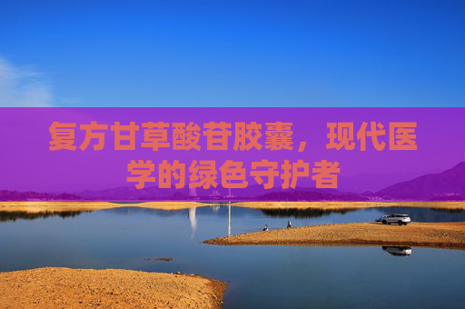 复方甘草酸苷胶囊，现代医学的绿色守护者