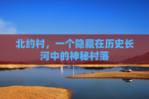 北约村，一个隐藏在历史长河中的神秘村落