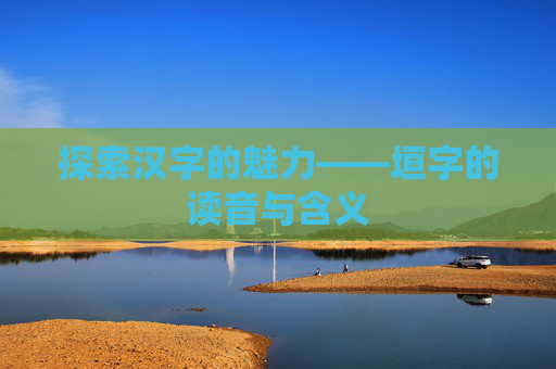 探索汉字的魅力——垣字的读音与含义 探索汉字的魅力——垣字的读音与含义