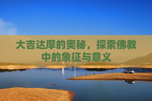 大吉达摩的奥秘，探索佛教中的象征与意义