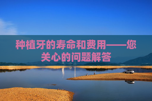 种植牙的寿命和费用——您关心的问题解答