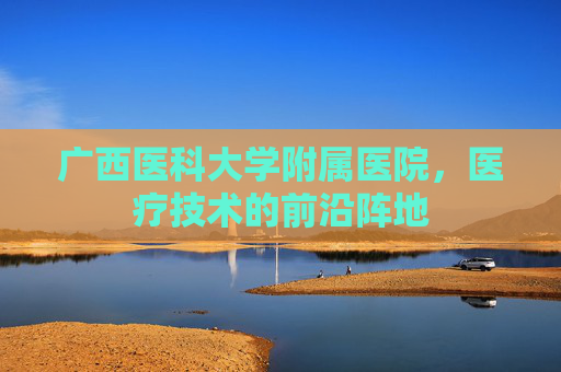 广西医科大学附属医院，医疗技术的前沿阵地