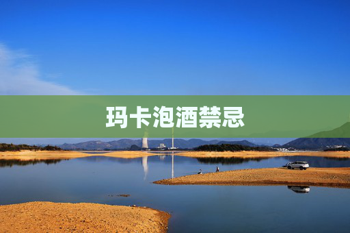 玛卡泡酒禁忌