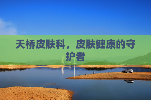 天桥皮肤科,皮肤健康的守护者 天桥皮肤科,皮肤健康的守护者