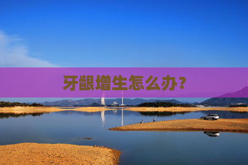 牙龈增生怎么办？