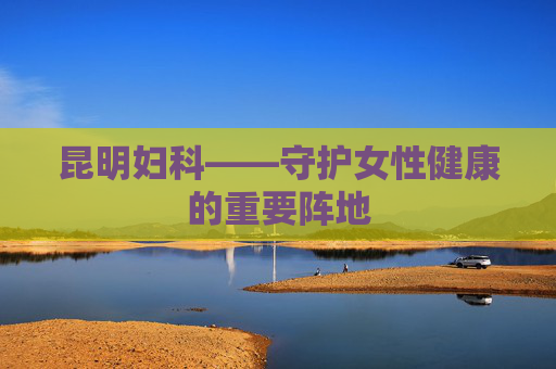 昆明妇科——守护女性健康的重要阵地