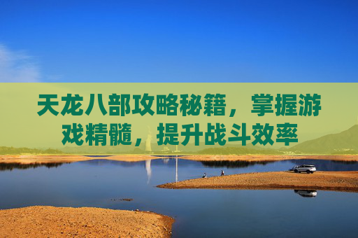 天龙八部攻略秘籍，掌握游戏精髓，提升战斗效率