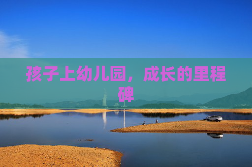 孩子上幼儿园，成长的里程碑