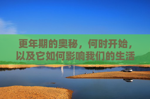 更年期的奥秘，何时开始，以及它如何影响我们的生活