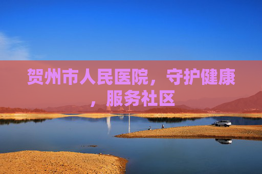 贺州市人民医院，守护健康，服务社区