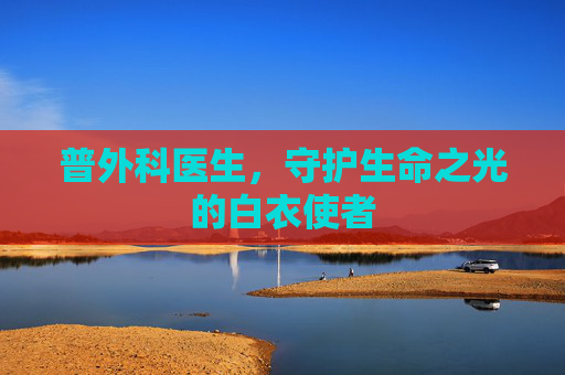 普外科医生，守护生命之光的白衣使者