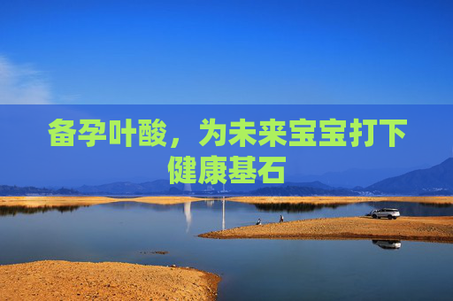 备孕叶酸，为未来宝宝打下健康基石