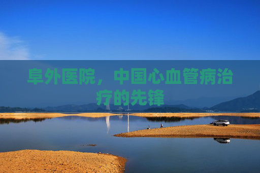 阜外医院，中国心血管病治疗的先锋