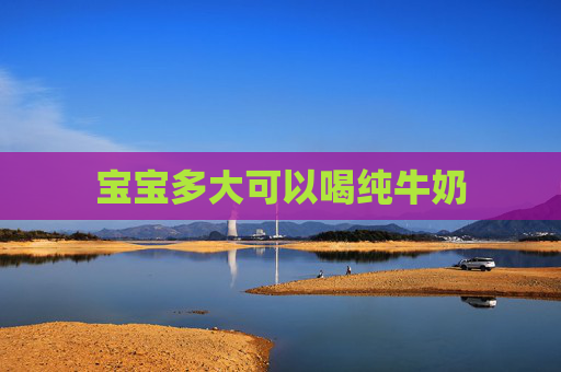 宝宝多大可以喝纯牛奶