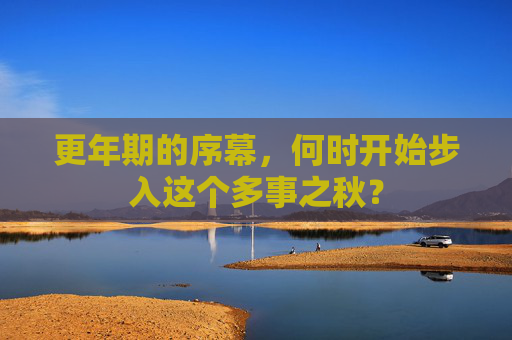 更年期的序幕,何时开始步入这个多事之秋? 更年期的序幕,何时开始步入这个多事之秋?