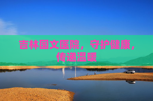 吉林国文医院，守护健康，传递温暖