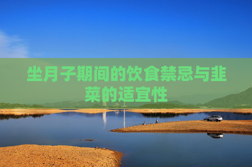 坐月子期间的饮食禁忌与韭菜的适宜性