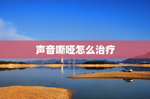 声音嘶哑怎么治疗 声音嘶哑怎么治疗