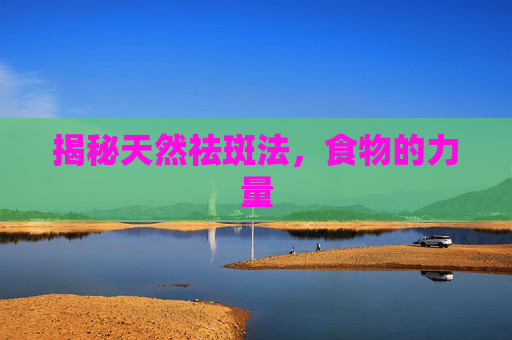 揭秘天然祛斑法,食物的力量 揭秘天然祛斑法,食物的力量