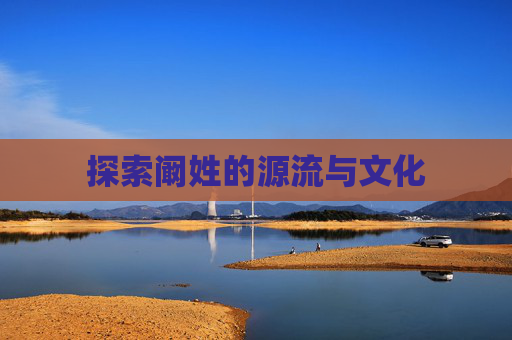 探索阚姓的源流与文化 探索阚姓的源流与文化