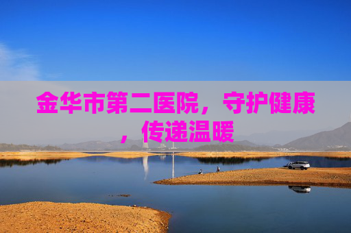 金华市第二医院，守护健康，传递温暖