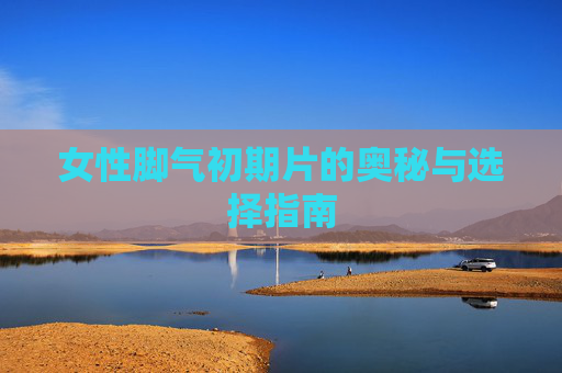 女性脚气初期片的奥秘与选择指南